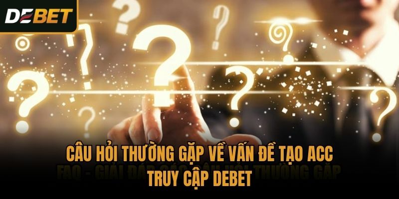 Câu hỏi thường gặp về vấn đề tạo acc truy cập Debet