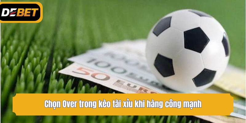 Chọn Over trong kèo tài xỉu khi hàng công mạnh