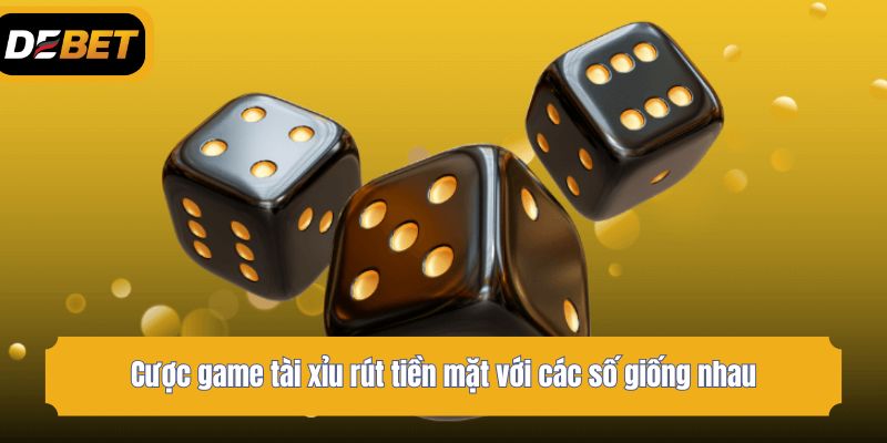 Cược game tài xỉu rút tiền mặt với các số giống nhau